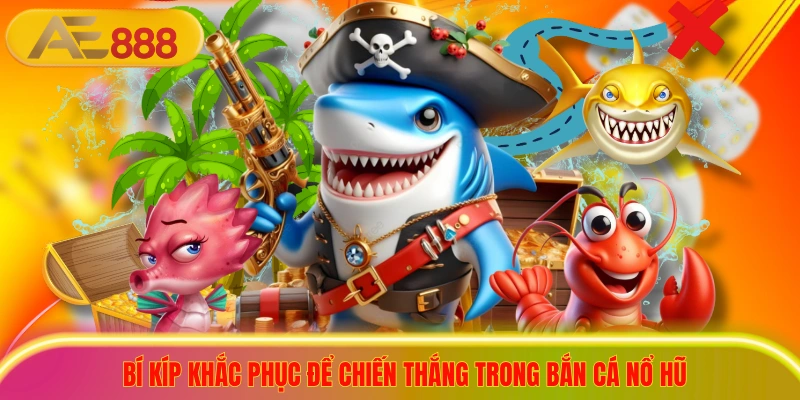 Bí kíp khắc phục để chiến thắng trong bắn cá nổ hũ