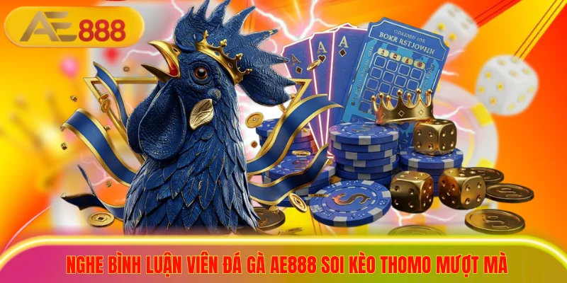 Nghe bình luận viên đá gà ae888 soi kèo Thomo mượt mà